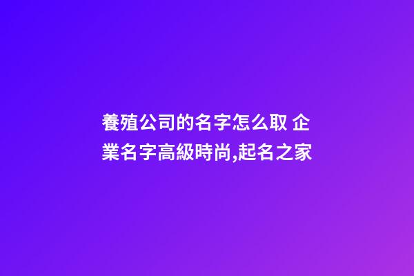 養殖公司的名字怎么取 企業名字高級時尚,起名之家-第1張-公司起名-玄機派